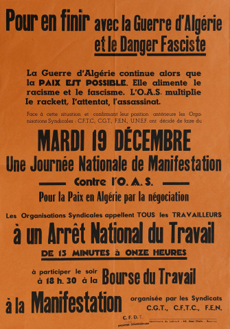 Pour en finir avec la Guerre d'Algérie et le danger fasciste. La Guerre d'Algérie continue alors que la paix est possible. Elle alimente le racisme et le fascisme. L'OAS [Organisation armée secrète] multiplie le racket, l'attentat, l'assassinat& Mardi 19 décembre, une journée nationale de manifestation contre l'OAS, pour la paix en Algérie par la négociation. Les organisations syndicales appellent tous les travailleurs à un arrêt national du travail de 15 minutes à onze heures, à participer le soir à 18h30 à la Bourse du travail à la manifestation organisée par les syndicats CGT, CFTC, FEN.