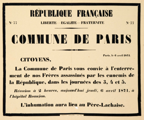 République française. Liberté - Egalité - Fraternité. N°77. Commune de Paris. Paris, le 6 avril 1871. Citoyens, La Commune de Paris vous convie à l'enterrement de nos Frères assassinés par les ennemis de la République, dans les journées des 3, 4 et 5. Réunion à 2 heures, aujourd'hui jeudi, 6 avril 1871, à l'hôpital Beaujon. L'inhumation aura lieu au Père-Lachaise.