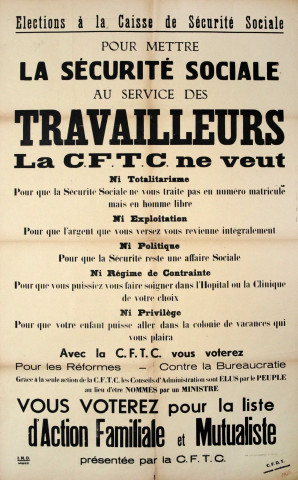 Élections à la caisse de sécurité Sociale. Pour mettre la Sécurité sociale au service des Travailleurs, la CFTC ne veut ni totalitarisme& Ni exploitation& Ni politique& Ni régime de contrainte... Ni privilège... Avec la CFTC vous voterez pour les réformes - contre la bureaucratie... Vous voterez pour la liste d'Action Familiale et Mutualiste présentée par la CFTC.