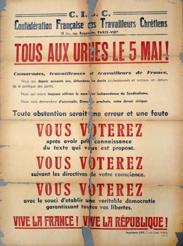 CISC, Confédération française des travailleurs chrétiens. Tous aux urnes le 5 mai !... Toute abstention serait une erreur et une faute. Vous voterez après avoir pris connaissance du texte qui vous est proposé. Vous voterez suivant les directives de votre conscience. Vous voterez avec le souci d'établir une véritable démocratie garantissant toutes vos libertés. Vive la France ! Vive la République !