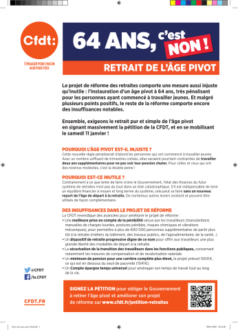 [Recto] 64 ans, c'est non ! Retrait de l'âge pivot... Pourquoi l'âge pivot est-il injuste ?... Pourquoi est-ce inutile ?... Des insuffisances dans le projet de réforme... Signez la pétition pour obliger le Gouvernement à retirer l'âge pivot et améliorer son projet de réforme sur www.cfdt.fr/petition-retraites. [Verso] Les progrès apportés par le projet de réforme : ... Mobilisons-nous le samedi 11 janvier !